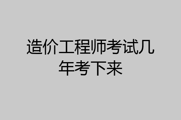 造价工程师考试几年考下来