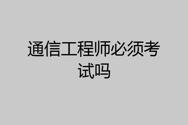 通信工程师必须考试吗
