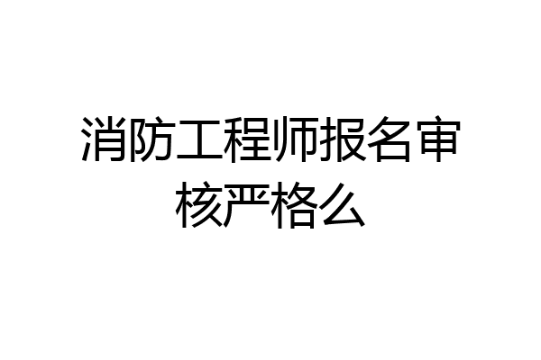 消防工程师报名审核严格么