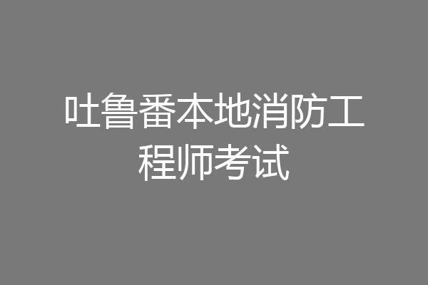 吐鲁番本地消防工程师考试
