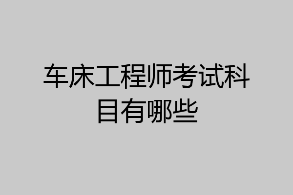 车床工程师考试科目有哪些