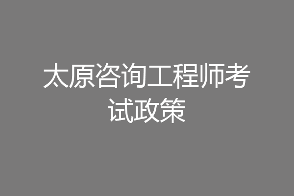 太原咨询工程师考试政策