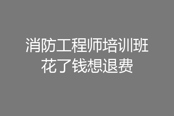 消防工程师培训班花了钱想退费