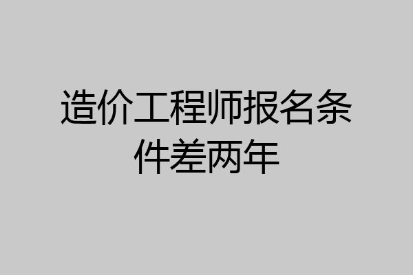 造价工程师报名条件差两年