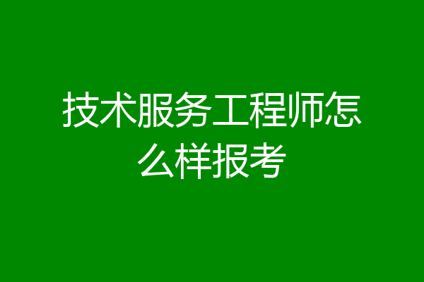 技术服务工程师怎么样报考