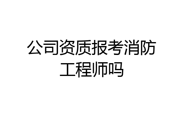 公司资质报考消防工程师吗