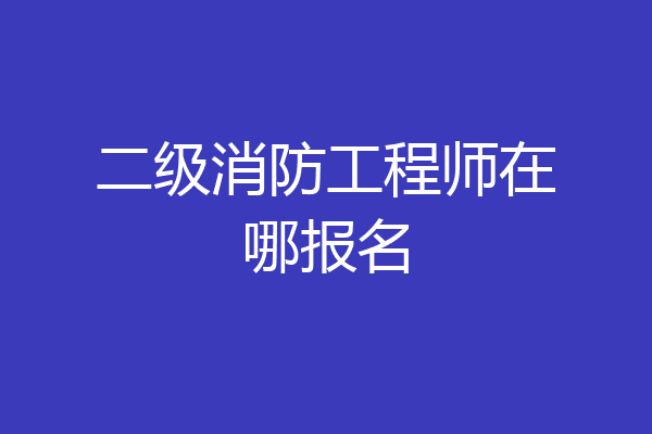 二级消防工程师在哪报名