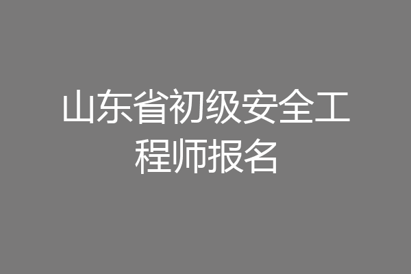 山东省初级安全工程师报名