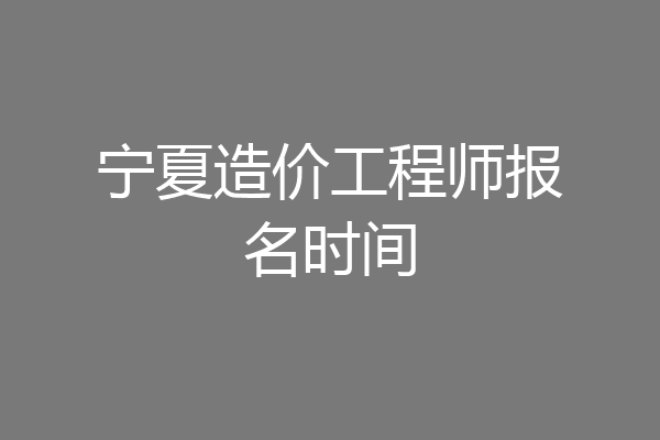 宁夏造价工程师报名时间