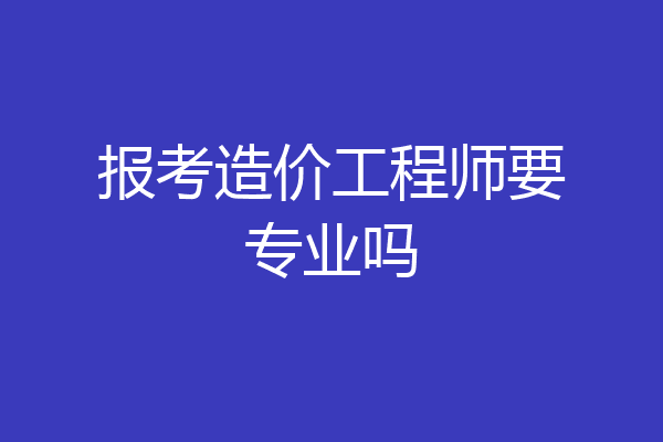 报考造价工程师要专业吗
