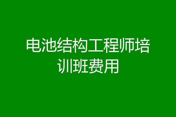 电池结构工程师培训班费用