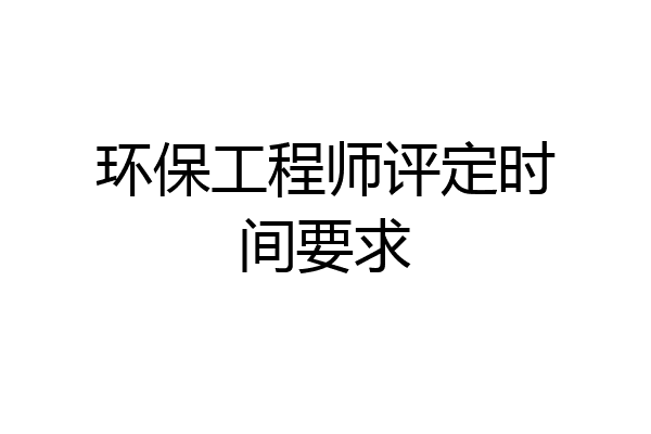 环保工程师评定时间要求