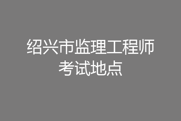 绍兴市监理工程师考试地点