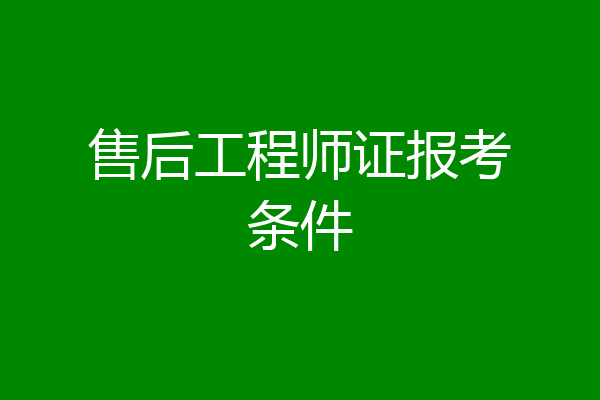 售后工程师证报考条件