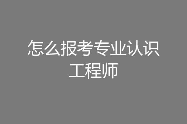 怎么报考专业认识工程师