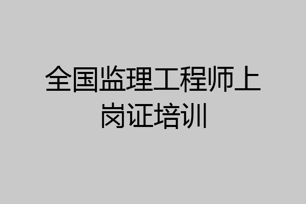 全国监理工程师上岗证培训