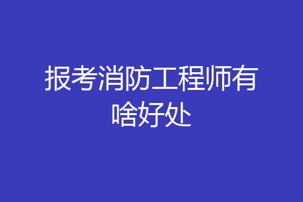报考消防工程师有啥好处