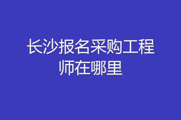 长沙报名采购工程师在哪里