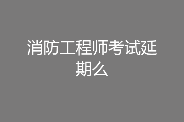 消防工程师考试延期么