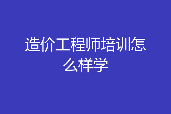 造价工程师培训怎么样学