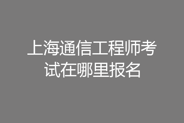 上海通信工程师考试在哪里报名