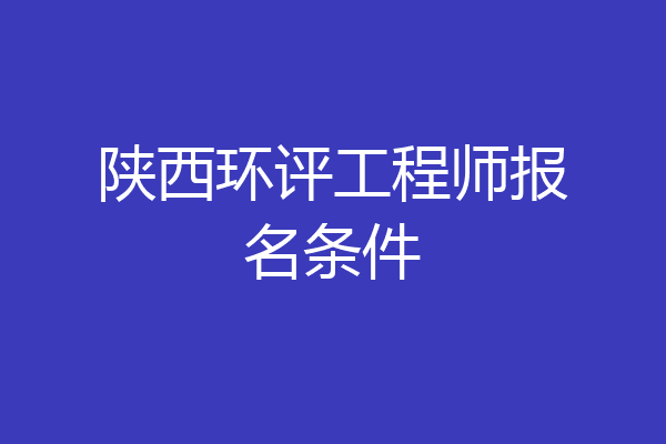 陕西环评工程师报名条件