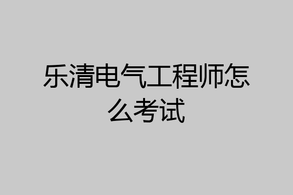 乐清电气工程师怎么考试