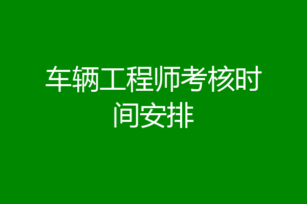车辆工程师考核时间安排