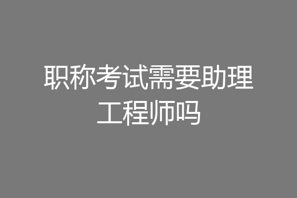 职称考试需要助理工程师吗