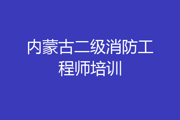 内蒙古二级消防工程师培训