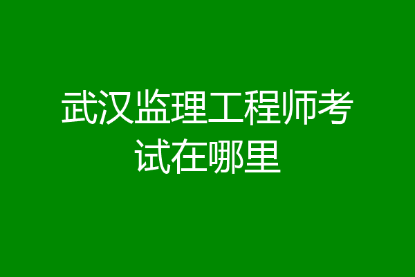 武汉监理工程师考试在哪里