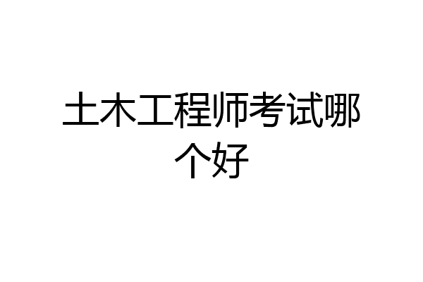 土木工程师考试哪个好