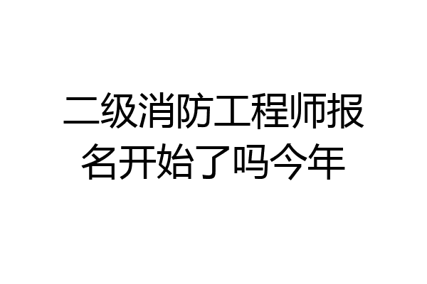 二级消防工程师报名开始了吗今年