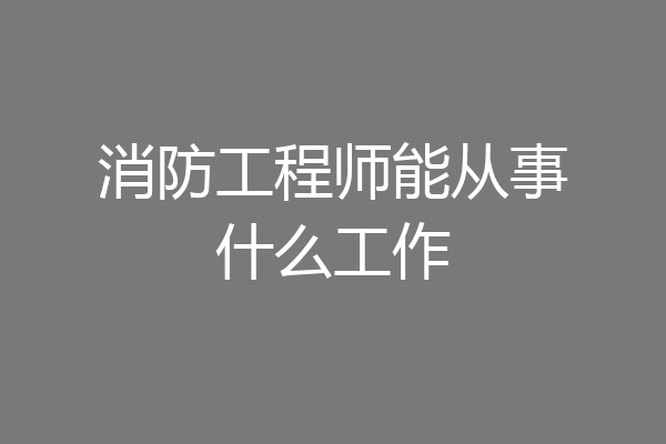 消防工程师能从事什么工作