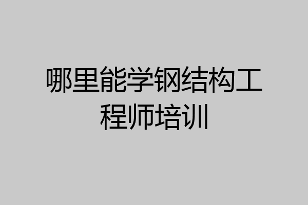 哪里能学钢结构工程师培训
