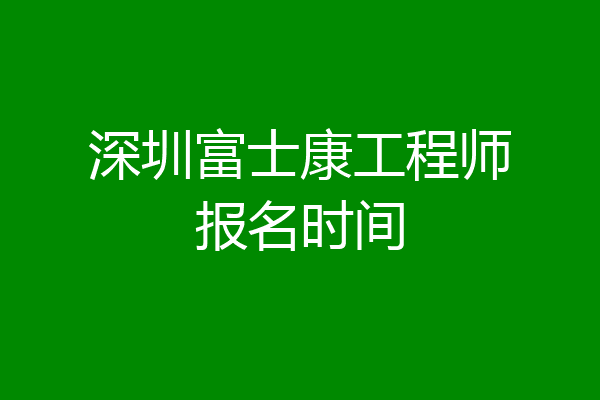 深圳富士康工程师报名时间
