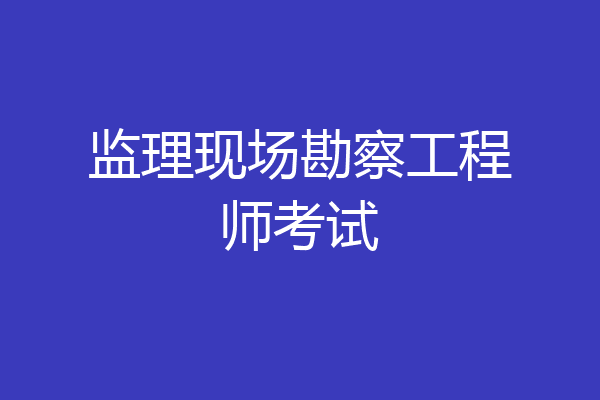 监理现场勘察工程师考试