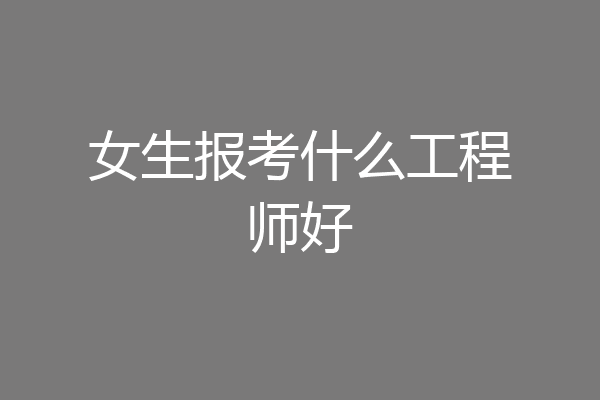 女生报考什么工程师好