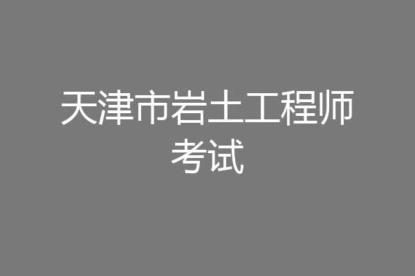 天津市岩土工程师考试