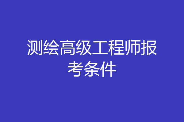 测绘高级工程师报考条件