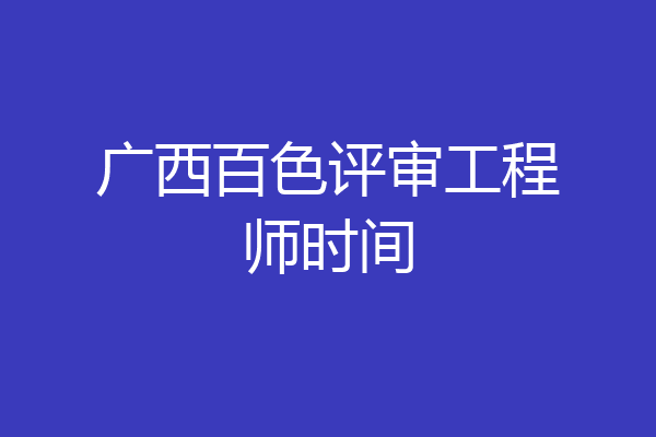 广西百色评审工程师时间
