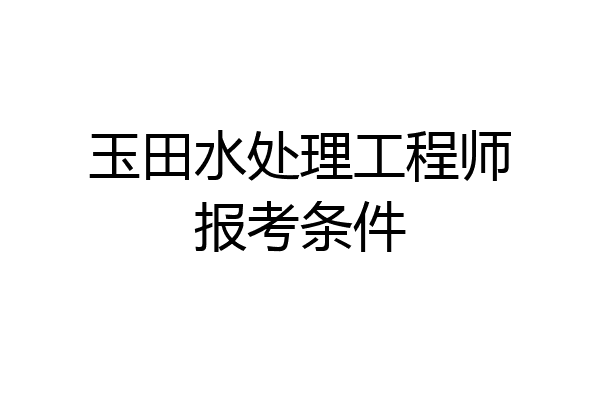 玉田水处理工程师报考条件