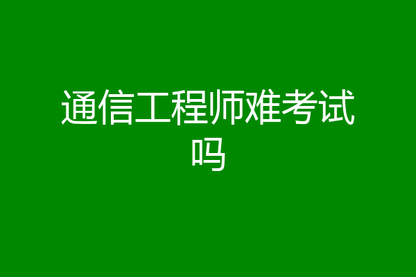 通信工程师难考试吗