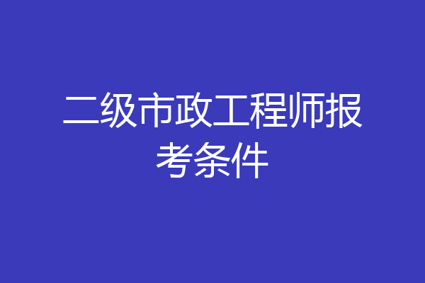 二级市政工程师报考条件