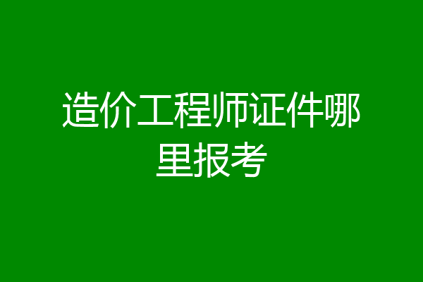 造价工程师证件哪里报考
