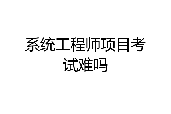 系统工程师项目考试难吗