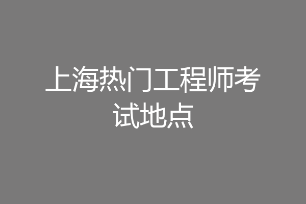 上海热门工程师考试地点