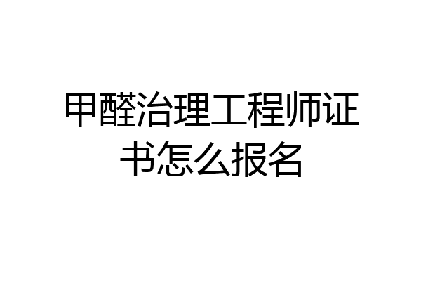 甲醛治理工程师证书怎么报名