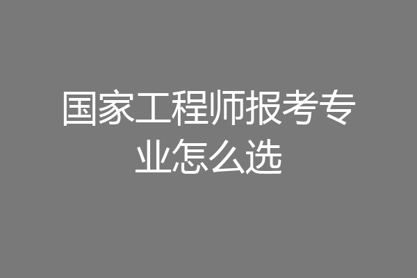 国家工程师报考专业怎么选