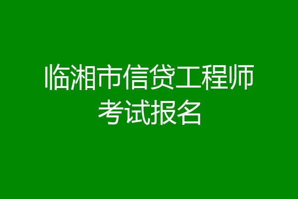 临湘市信贷工程师考试报名